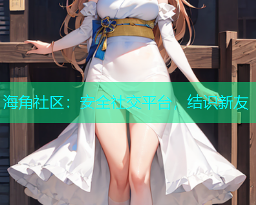 海角社区：安全社交平台，结识新友