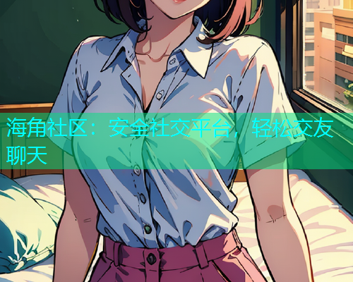 海角社区：安全社交平台，轻松交友聊天