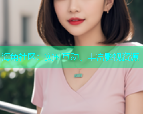 海角社区：实时互动、丰富影视资源