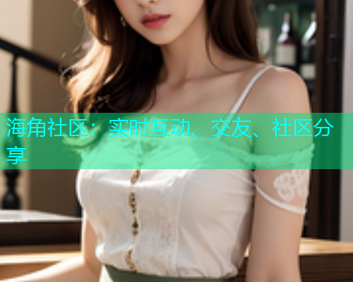 海角社区：实时互动、交友、社区分享