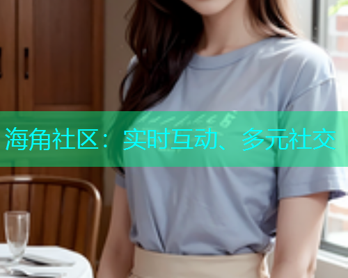 海角社区：实时互动、多元社交