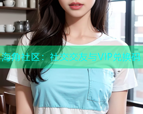 海角社区：社交交友与VIP兑换码
