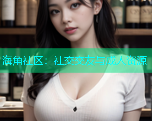 海角社区：社交交友与成人资源