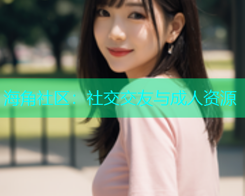 海角社区：社交交友与成人资源