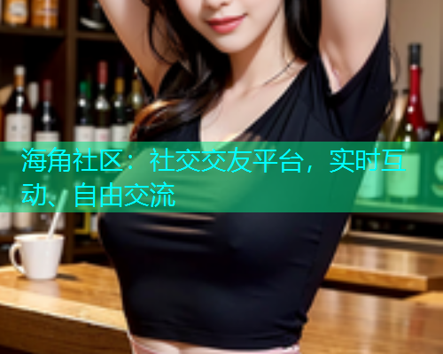 海角社区：社交交友平台，实时互动、自由交流