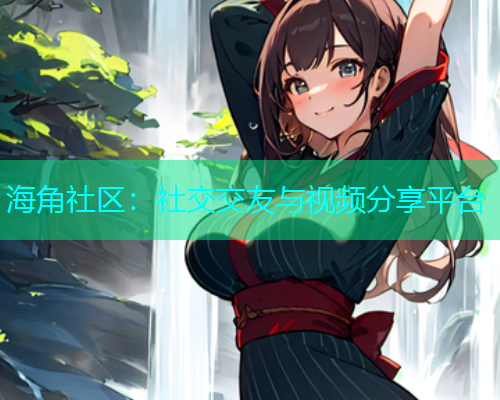 海角社区：社交交友与视频分享平台