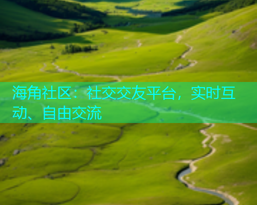 海角社区：社交交友平台，实时互动、自由交流