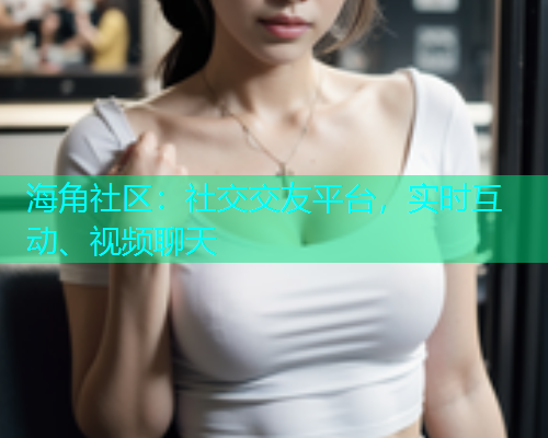 海角社区：社交交友平台，实时互动、视频聊天