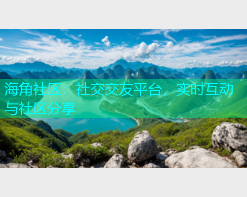 海角社区：社交交友平台，实时互动与社区分享
