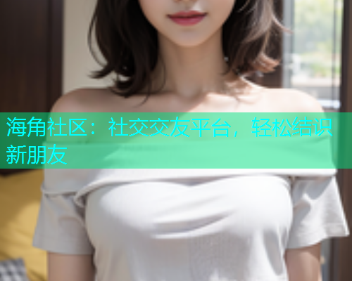 海角社区：社交交友平台，轻松结识新朋友