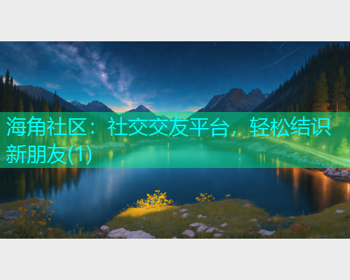 海角社区：社交交友平台，轻松结识新朋友(1)