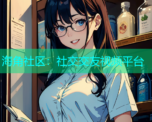 海角社区：社交交友视频平台