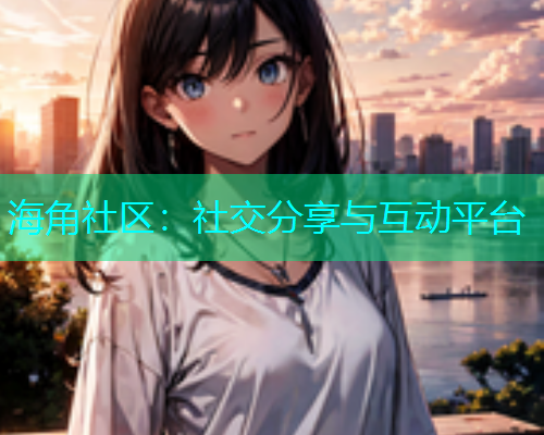 海角社区：社交分享与互动平台