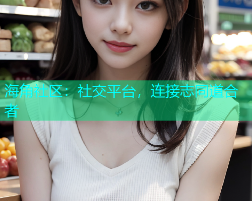 海角社区：社交平台，连接志同道合者