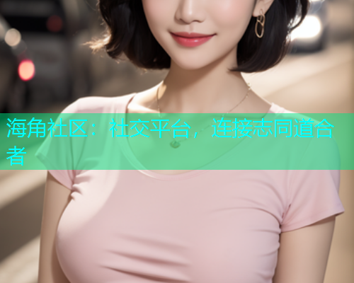 海角社区：社交平台，连接志同道合者