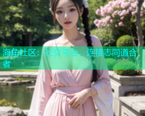 海角社区：社交平台，连接志同道合者