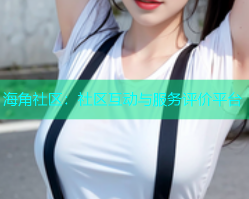 海角社区：社区互动与服务评价平台