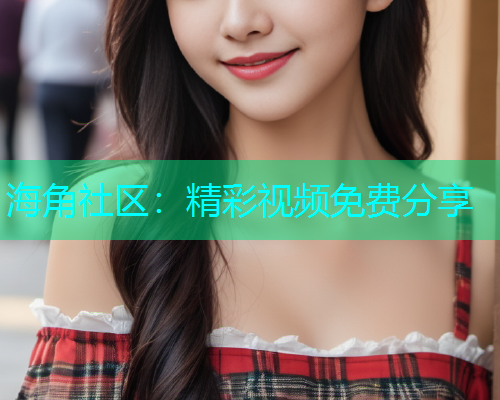 海角社区：精彩视频免费分享