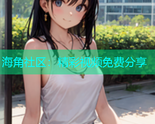 海角社区：精彩视频免费分享