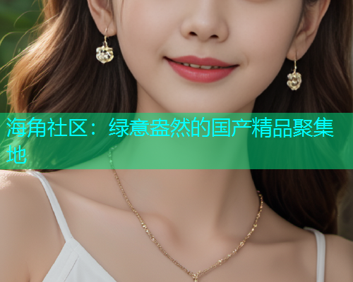 海角社区：绿意盎然的国产精品聚集地