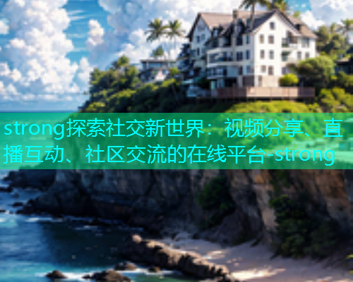 strong探索社交新世界：视频分享、直播互动、社区交流的在线平台-strong