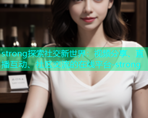 strong探索社交新世界：视频分享、直播互动、社区交流的在线平台-strong