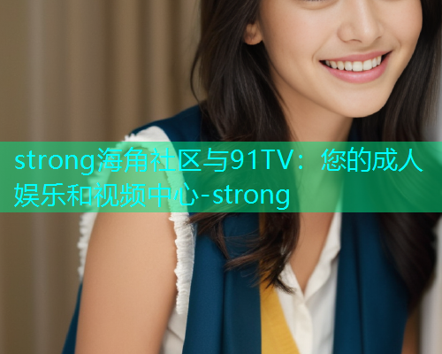 strong海角社区与91TV：您的成人娱乐和视频中心-strong