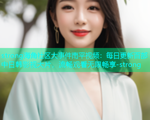 strong海角社区大事件南平视频：每日更新百部中日韩影视大片，流畅观看无限畅享-strong