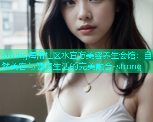 strong海角社区水宜方美容养生会馆：自然美容与健康生活的完美融合-strong