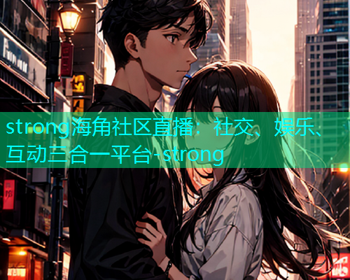 strong海角社区直播：社交、娱乐、互动三合一平台-strong