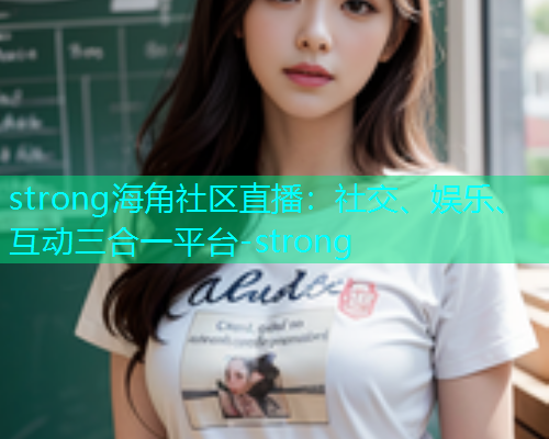 strong海角社区直播：社交、娱乐、互动三合一平台-strong