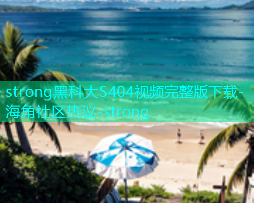 strong黑科大S404视频完整版下载-海角社区热议-strong
