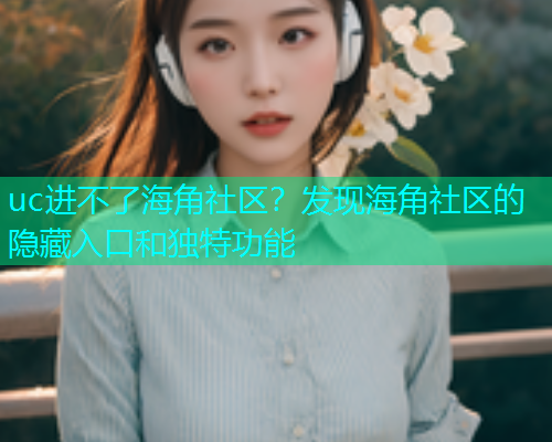 uc进不了海角社区？发现海角社区的隐藏入口和独特功能