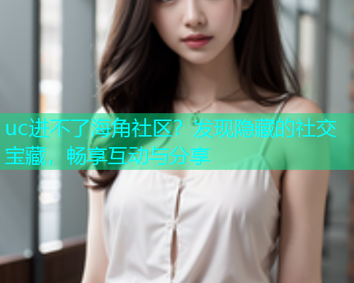 uc进不了海角社区？发现隐藏的社交宝藏，畅享互动与分享