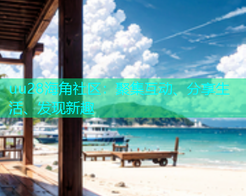 uu28海角社区：聚集互动、分享生活、发现新趣