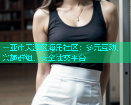 三亚市天涯区海角社区：多元互动、兴趣群组、安全社交平台