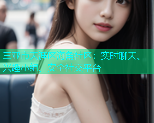 三亚市天涯区海角社区：实时聊天、兴趣小组、安全社交平台