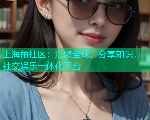 上海角社区：汇聚全球，分享知识，社交娱乐一体化平台
