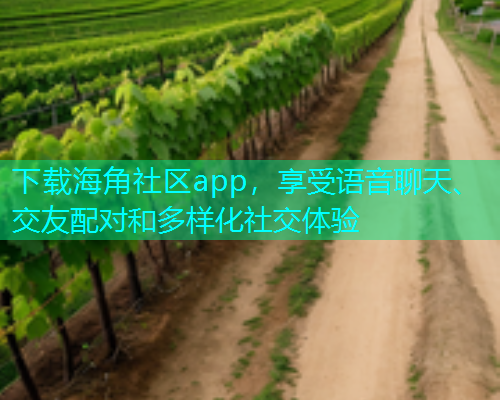 下载海角社区app，享受语音聊天、交友配对和多样化社交体验