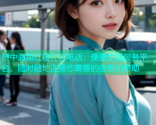 桥中海角红楼社区电话：便捷生活服务平台，随时随地连接您需要的信息和帮助