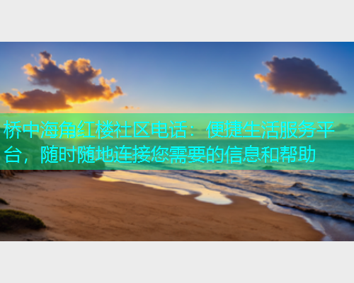 桥中海角红楼社区电话：便捷生活服务平台，随时随地连接您需要的信息和帮助