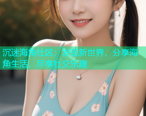 沉迷海角社区：发现新世界，分享海角生活，尽享社交乐趣