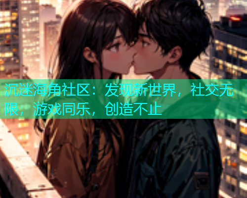 沉迷海角社区：发现新世界，社交无限，游戏同乐，创造不止