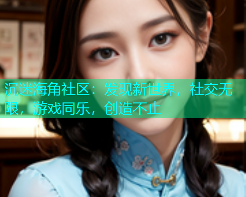 沉迷海角社区：发现新世界，社交无限，游戏同乐，创造不止