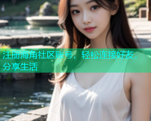 注册海角社区账号，轻松连接好友，分享生活