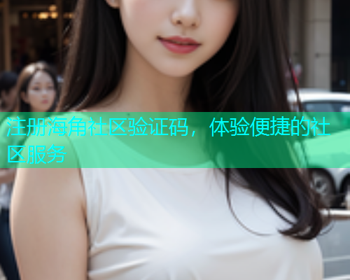 注册海角社区验证码，体验便捷的社区服务