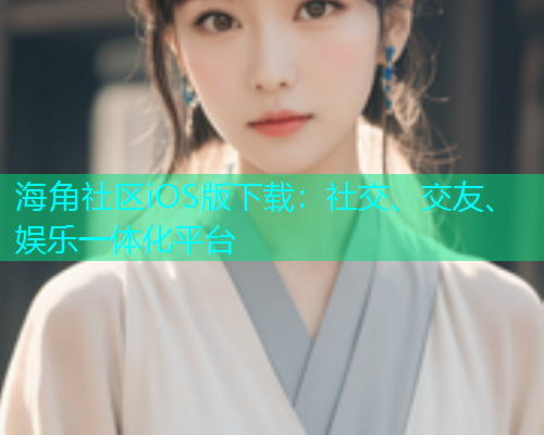 海角社区iOS版下载：社交、交友、娱乐一体化平台