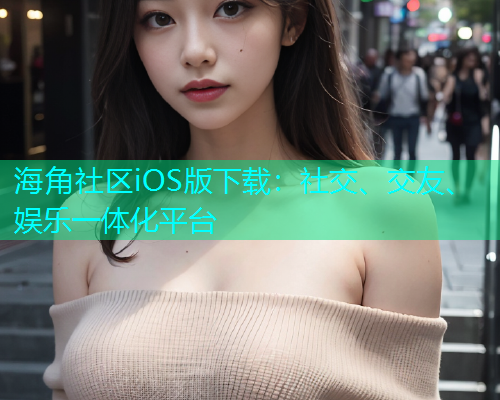 海角社区iOS版下载：社交、交友、娱乐一体化平台