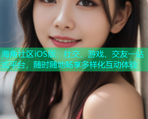 海角社区iOS版：社交、游戏、交友一站式平台，随时随地畅享多样化互动体验