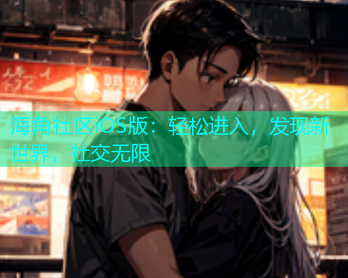 海角社区iOS版：轻松进入，发现新世界，社交无限